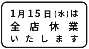 1月15日（水）は
全店臨時休業
いたします