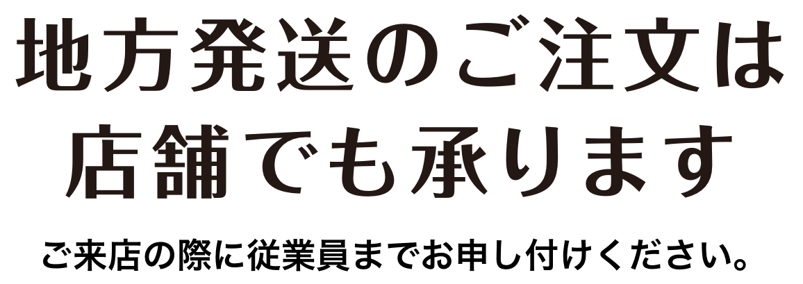 地方発送のご注文は店舗でも承ります ご来店の際に従業員までお申し付けください。